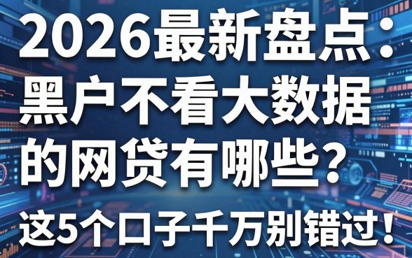 2026最新盘点:黑户不看大数据的网贷有哪些?这5个口子千万别错过!
