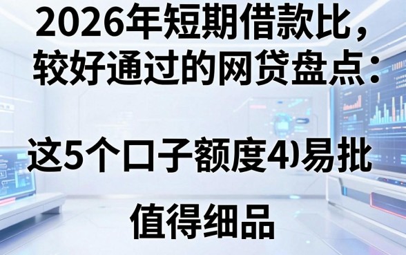 2026年短期借款比较好通过的网贷盘点:这5个口子额度4000易批,值得细品
