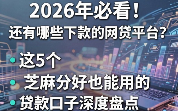 2026年必看!还有哪些下款的网贷平台?这5个芝麻分好也能用的贷款口子深度盘点