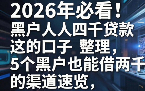 2026年必看!黑户人人四千贷款口子整理,这5个黑户也能借两千的渠道速览