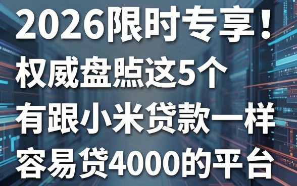 2026限时专享!权威盘点这5个有跟小米贷款一样容易贷4000的平台
