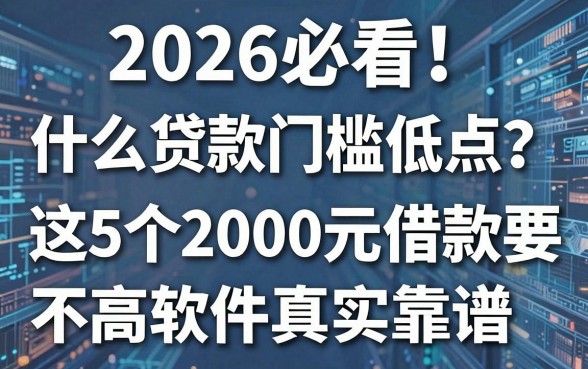 2026必看!什么贷款门槛低点?这5个2000元借款要求不高软件真实靠谱