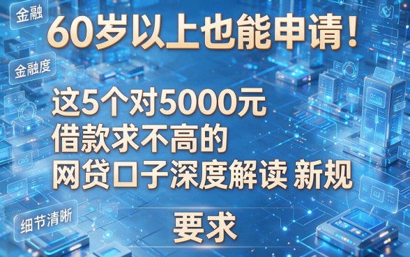 60岁以上也能申请!这5个对5000元借款要求不高的网贷口子深度解读新规