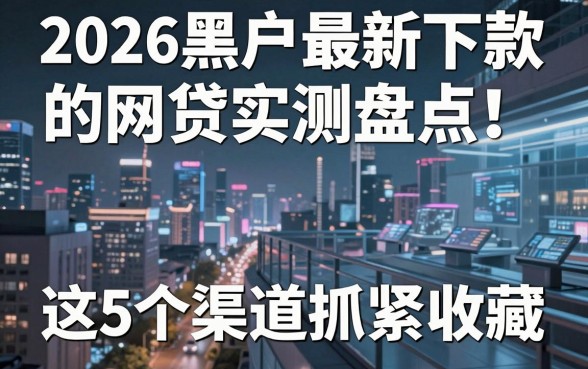 2026黑户最新下款的网贷实测盘点!这5个渠道抓紧收藏