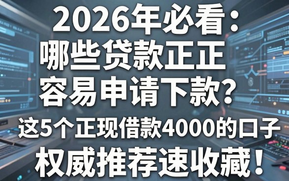 2026年必看：哪些贷款正规容易申请下款？这5个正规借款4000的口子，权威推荐速收藏！