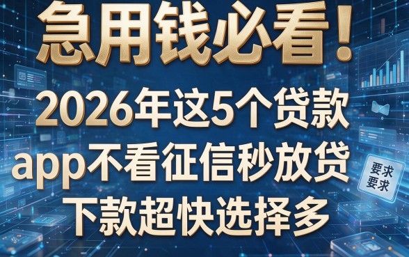 急用钱必看!2026年这5个贷款app不看征信秒放贷,下款超快选择多