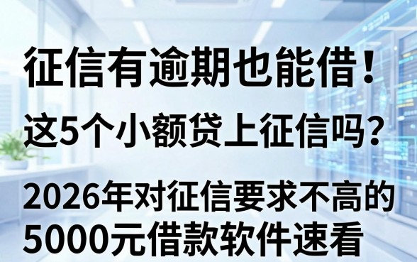 征信有逾期也能借!这5个小额贷上征信吗?2026年对征信要求不高的5000元借款软件速看