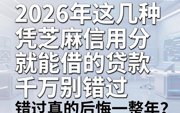 2026年这几种凭芝麻信用分就能借的贷款千万别错过，错过真的后悔一整年！