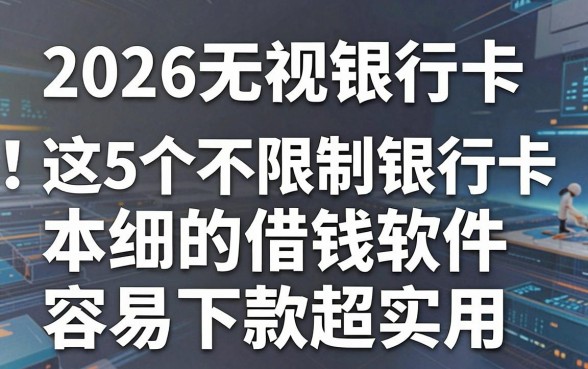 2026无视银行卡限制!这5个不限制银行卡的借钱软件容易下款超实用