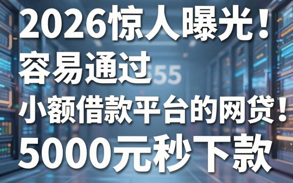 2026惊人曝光！这5个容易通过小额借款平台的网贷，5000元秒下款