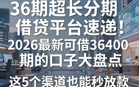 36期超长分期借贷平台速递!2026最新可借36期的口子大盘点,这5个渠道4000也能秒放款