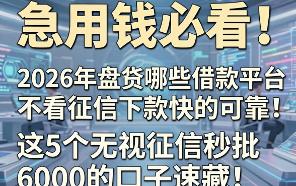 急用钱必看!2026年盘点哪些借款平台不看征信下款快的可靠,这5个无视征信秒批6000的口子速藏