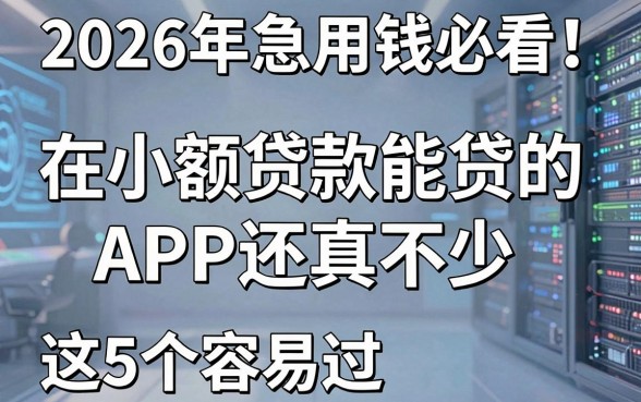 2026年急用钱必看!在小额贷款能贷的APP还真不少,这5个容易过!