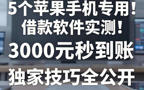 5个苹果手机专用借款软件实测!3000元秒到账的独家技巧全公开