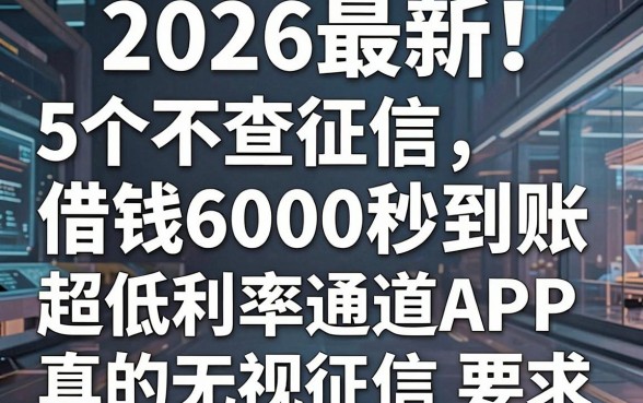 2026最新!盘点5个不查征信、借钱6000秒到账的网贷APP,超低利率通道真的无视征信!