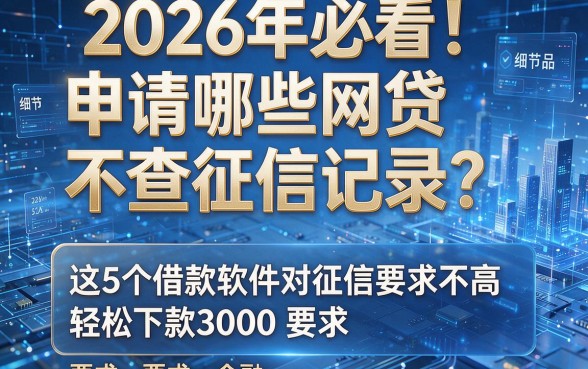 2026年必看!申请哪些网贷不查征信记录?这5个借款软件对征信要求不高,轻松下款3000
