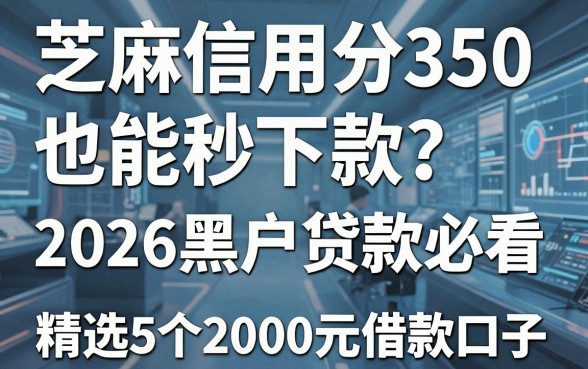 芝麻信用分350也能秒下款?2026黑户贷款必看,精选5个2000元借款口子!