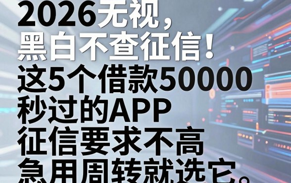 2026无视黑白不查征信!这5个借款50000秒过的APP,征信要求不高急用周转就选它