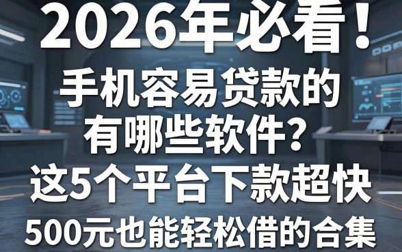 2026年必看!手机容易贷款的有哪些软件?这5个平台下款超快,附500元也能轻松借的合集