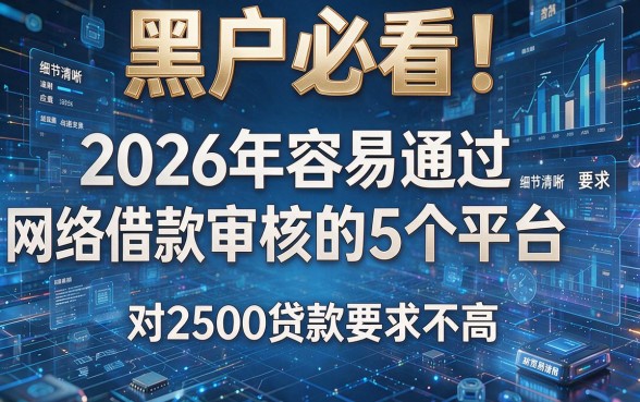 黑户必看！2026年容易通过网络借款审核的5个平台，对2500贷款要求不高