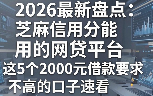 2026最新盘点:芝麻信用分能用的网贷平台,这5个2000元借款要求不高的口子速看