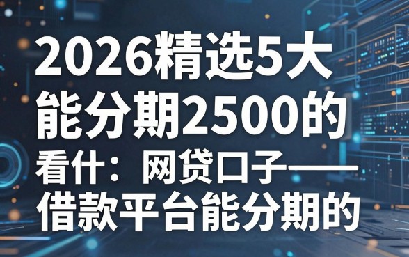 2026精选5大能分期2500的网贷口子,看看有什么借款平台能分期的
