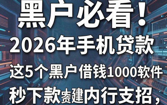 黑户必看!2026年手机贷款秒下款内行支招,这5个黑户借钱1000软件资质要求超低