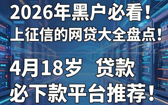 2026年黑户必看!上征信的网贷大全盘点:4月18岁贷款必下款平台推荐