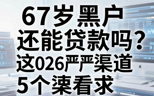 67岁黑户还能贷款吗?2026严选这5个渠道,速看!