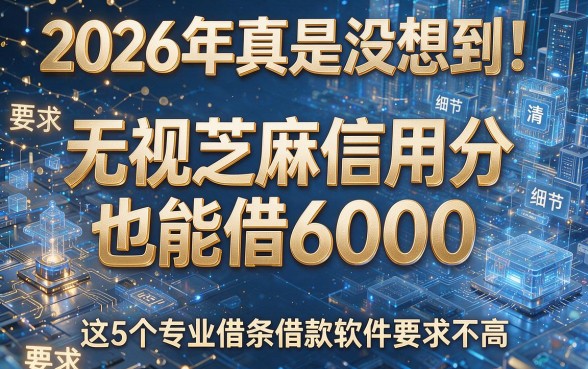 2026年真是没想到!无视芝麻信用分也能借6000,这5个专业借条借款软件要求不高