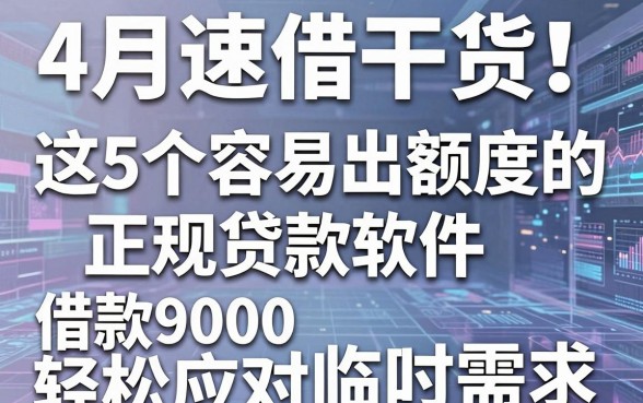 4月速借干货!这5个容易出额度的正规贷款软件,借款9000轻松应对临时需求