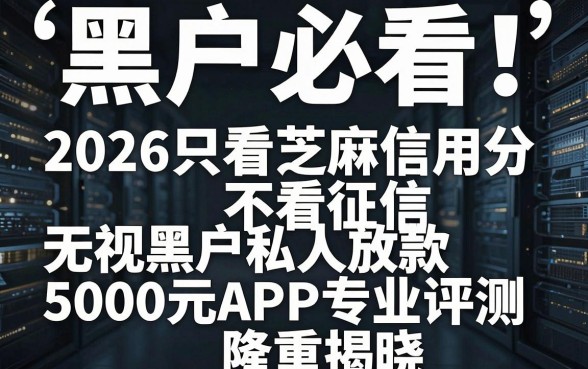 黑户必看！2026只看芝麻信用分不看征信，无视黑户私人放款5000元APP专业评测隆重揭晓