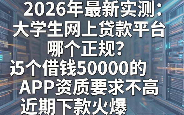 2026年最新实测:大学生网上贷款平台哪个正规?这5个借钱50000的APP资质要求不高,近期下款火爆!