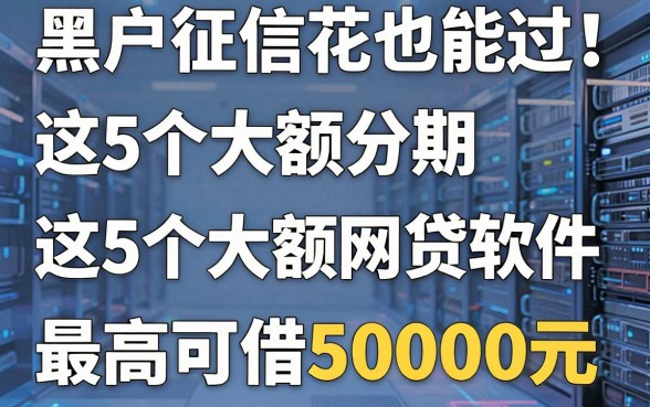黑户征信花也能过！这5个大额分期网贷软件，最高可借50000元
