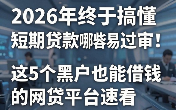 2026年终于搞懂短期贷款哪些容易过审！这5个黑户也能借钱的网贷平台速看