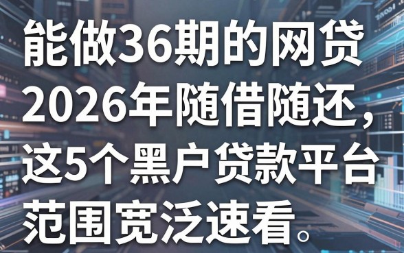 能做36期的网贷2026年随借随还,这5个黑户贷款平台范围宽泛速看