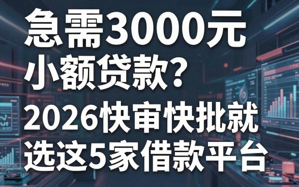 急需3000元小额贷款?2026快审快批就选这5家借款平台,无需复杂审核