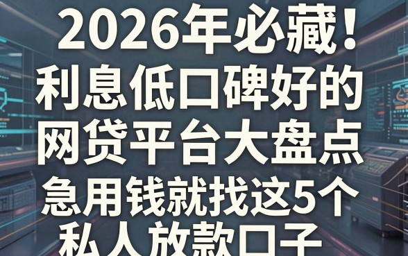 2026年必藏!利息低口碑好的网贷平台大盘点,急用钱就找这5个私人放款口子