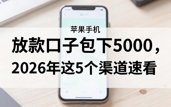 苹果手机放款口子包下5000，2026年这5个渠道速看！