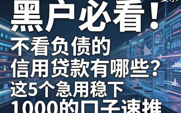 黑户必看!不看负债的信用贷款有哪些?这5个急用稳下1000的口子速推