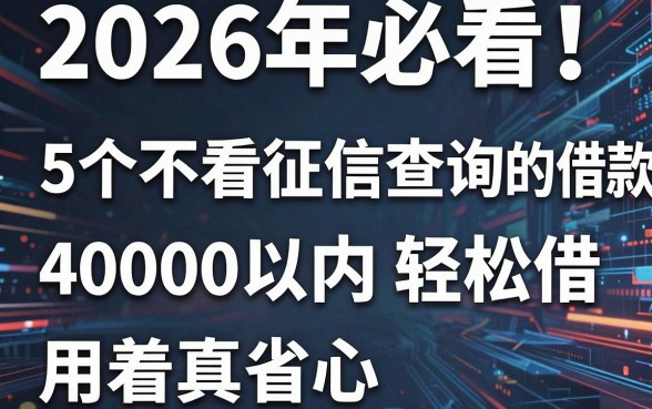 2026年必看!5个不看征信查询的借款平台,40000以内轻松借,用着真省心