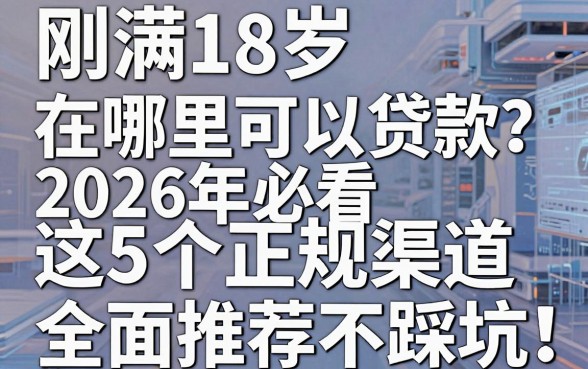 刚满18岁在哪里可以贷款?2026年必看这5个正规渠道,全面推荐不踩坑!