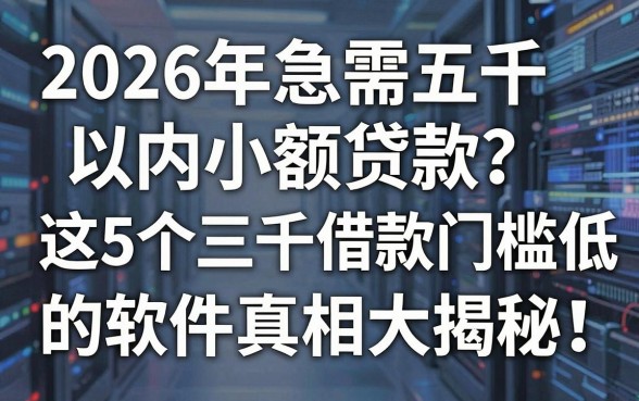 2026年急需五千以内小额贷款？这5个三千借款门槛低的软件真相大揭秘！