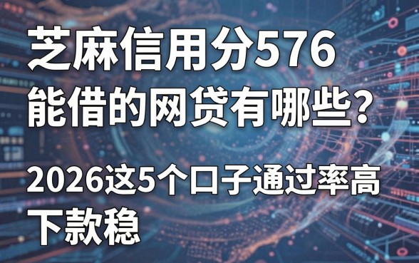 芝麻信用分576能借的网贷有哪些?2026这5个口子通过率高,下款稳!