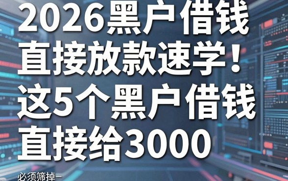 2026黑户借钱直接放款速学！这5个黑户借钱直接给3000的软件必须筛掉