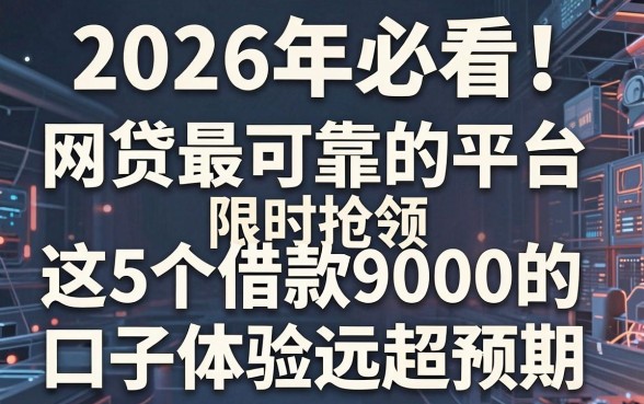 2026年必看!网贷最可靠的平台限时抢领,这5个借款9000的口子体验远超预期