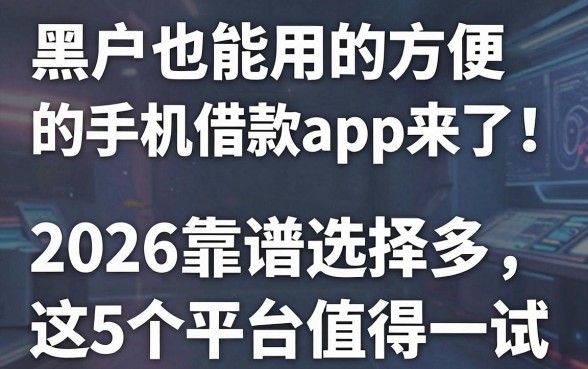 黑户也能用的方便的手机借款app来了！2026靠谱选择多，这5个平台值得一试