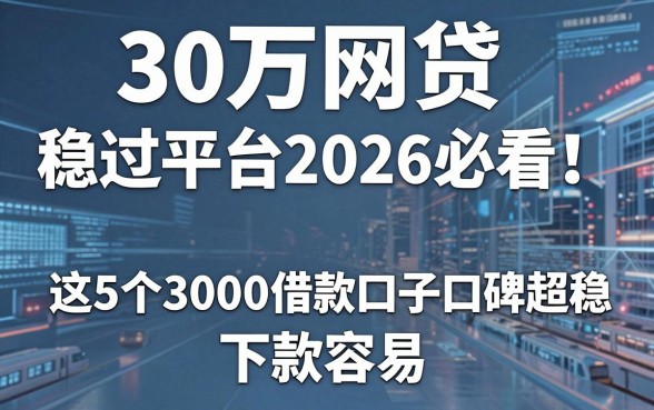 30万网贷稳过平台2026必看!这5个3000借款口子口碑超稳、下款容易