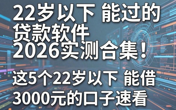22岁以下能过的贷款软件2026实测合集！这5个22岁以下能借3000元的口子速看