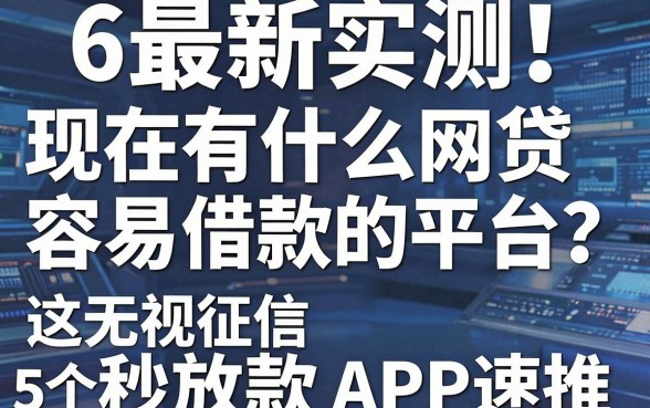 6最新实测！现在有什么网贷容易借款的平台？这5个无视征信秒放款APP速推！